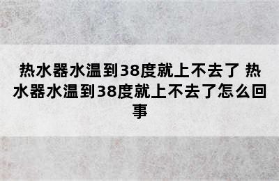 热水器水温到38度就上不去了 热水器水温到38度就上不去了怎么回事